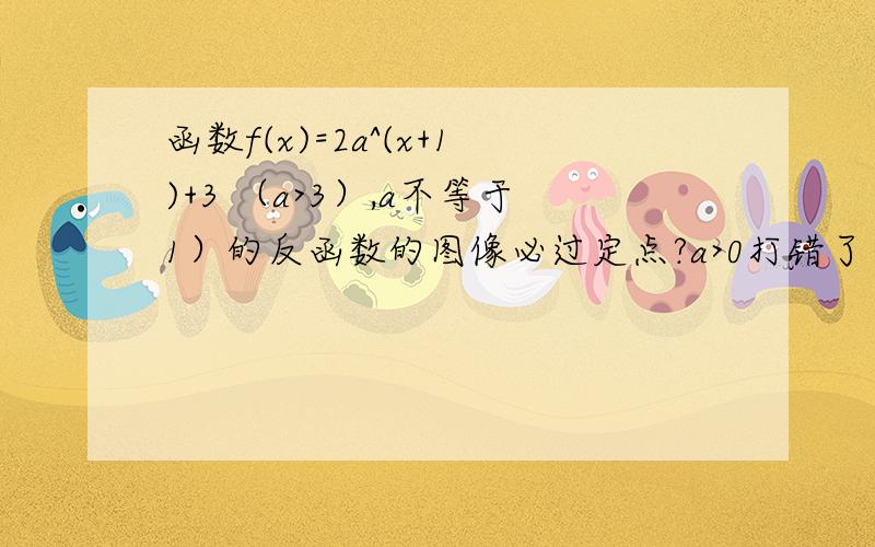 函数f(x)=2a^(x+1)+3 （a>3）,a不等于1）的反函数的图像必过定点?a>0打错了