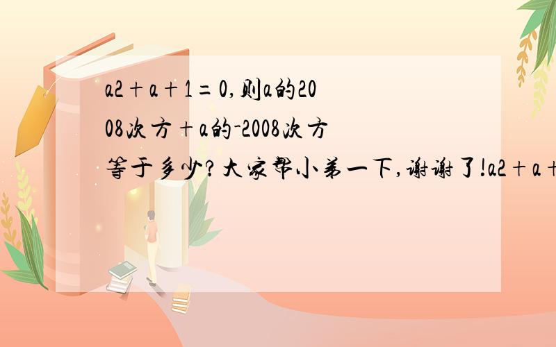 a2+a+1=0,则a的2008次方+a的-2008次方等于多少?大家帮小弟一下,谢谢了!a2+a+1=0，则a的2008次方+a的-2008次方等于多少？大家帮小弟一下，谢谢了！