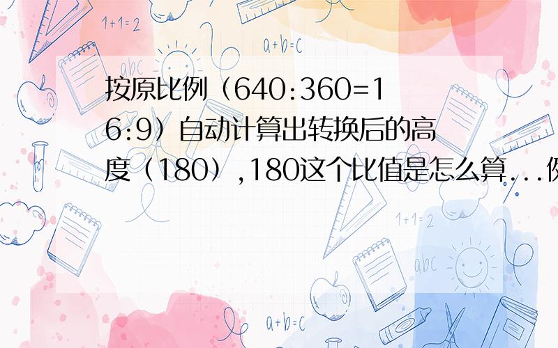 按原比例（640:360=16:9）自动计算出转换后的高度（180）,180这个比值是怎么算...例如一个640x360的影片,要压缩到320x240,则会改变比例导致失真,当选择了自动适应高度,则会根据给出的宽度（320）