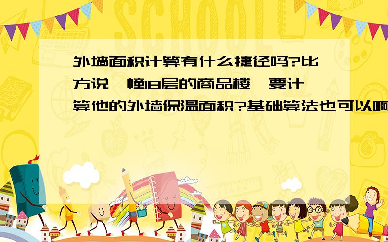 外墙面积计算有什么捷径吗?比方说一幢18层的商品楼,要计算他的外墙保温面积?基础算法也可以啊!面、线什么的?