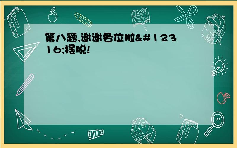 第八题,谢谢各位啦〜摆脱!