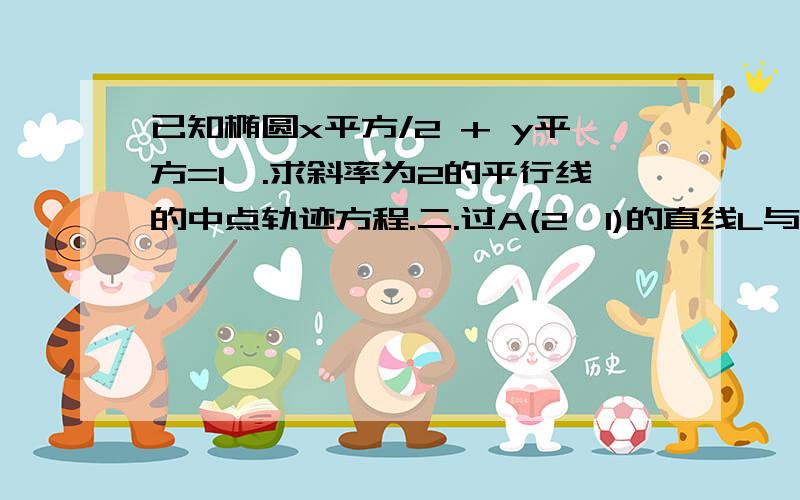 已知椭圆x平方/2 + y平方=1一.求斜率为2的平行线的中点轨迹方程.二.过A(2,1)的直线L与椭圆相交,求L被截得的弦的中点轨迹方程.三.过点P(0.5,0.5)且被P点平分的弦所在直线的方程.