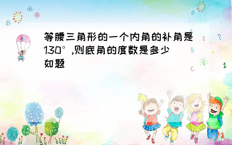 等腰三角形的一个内角的补角是130°,则底角的度数是多少如题