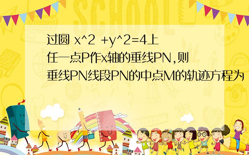 过圆 x^2 +y^2=4上任一点P作x轴的垂线PN,则垂线PN线段PN的中点M的轨迹方程为