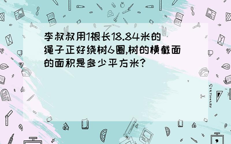 李叔叔用1根长18.84米的绳子正好绕树6圈,树的横截面的面积是多少平方米?