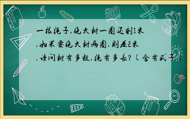 一根绳子,绕大树一圈还剩1米,如果要绕大树两圈,则差2米.请问树有多粗,绳有多长?(含有式子）