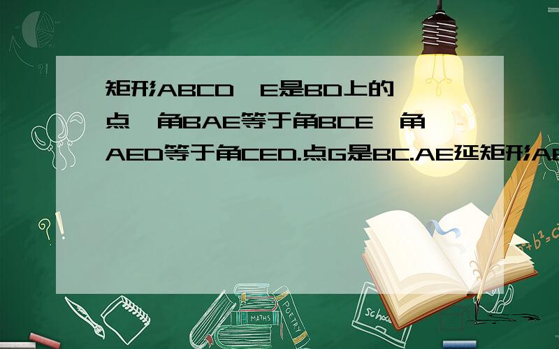 矩形ABCD,E是BD上的一点,角BAE等于角BCE,角AED等于角CED.点G是BC.AE延矩形ABCD,E是BD上的一点,角BAE等于角BCE,角AED等于角CED.点G是BC.AE延长线上的交点,AG与CD相交于F,求当AE等于2EF,判断FG与EF的数量关系