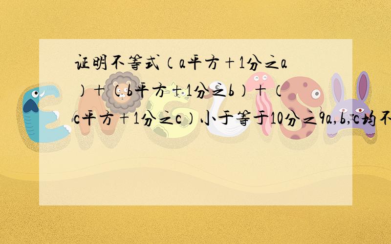 证明不等式（a平方+1分之a）＋（b平方+1分之b）＋（c平方+1分之c）小于等于10分之9a,b,c均不小于0,且a+b+c=1～对不起阿,手机看不清楚图片,麻烦写写好吗?或者加1132137116谢谢,是a平方+1 分之a