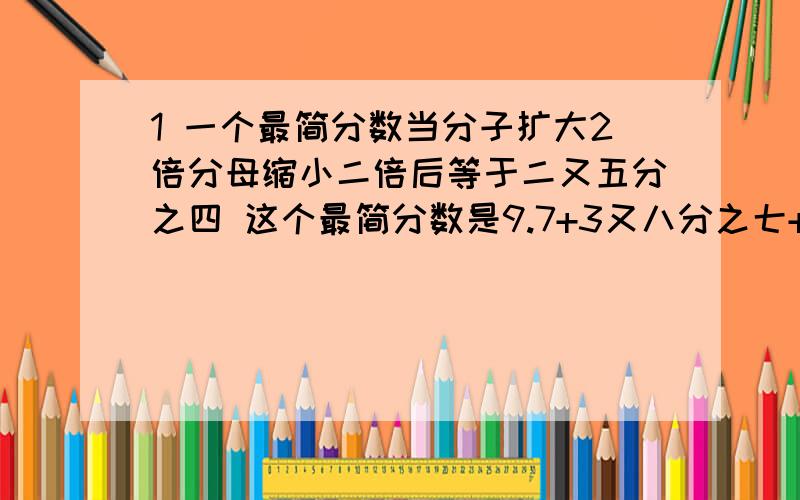 1 一个最简分数当分子扩大2倍分母缩小二倍后等于二又五分之四 这个最简分数是9.7+3又八分之七+0.625+十分之三写出过程3 某商品准备降价出售 如果减去定价的10%出售可获利215元 如果减去定