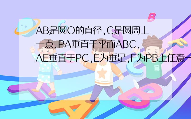 AB是圆O的直径,C是圆周上一点,PA垂直于平面ABC,AE垂直于PC,E为垂足,F为PB上任意一点求证平面AEF垂直于PBC