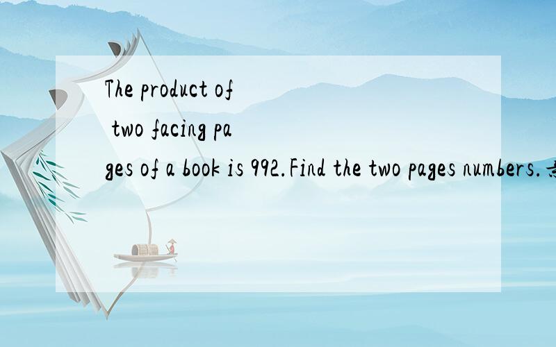 The product of two facing pages of a book is 992.Find the two pages numbers.亲们,麻烦看到了就回答下吧,