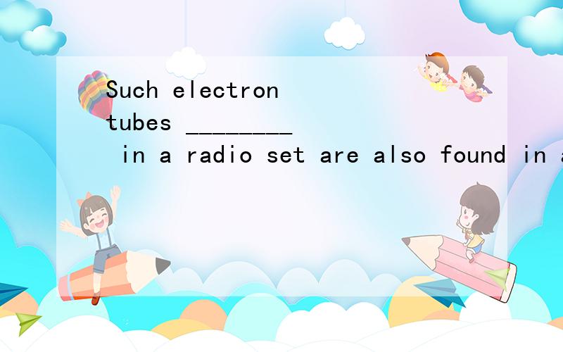 Such electron tubes ________ in a radio set are also found in a TV set.A.that we use B.as we use C.as we use them D.that we use them为什么选B不选A.as 跟that的用法有什么不同?32.I hate to see papers _______ in pencil.A.writing B.to write