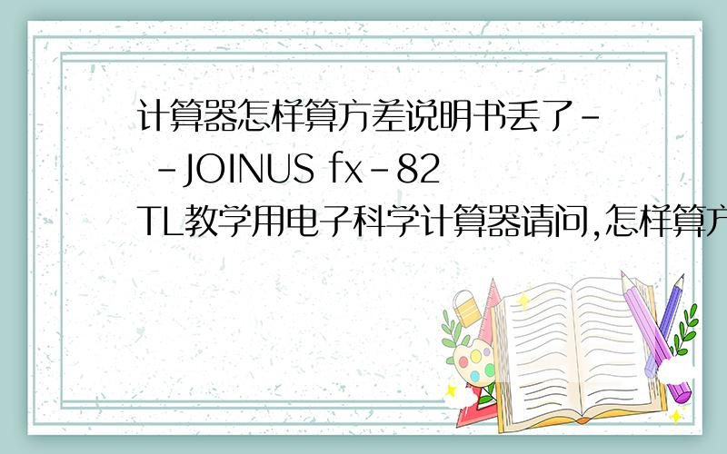 计算器怎样算方差说明书丢了- -JOINUS fx-82TL教学用电子科学计算器请问,怎样算方差?【看了好多方法,其中有个按键一直找不到——S-VAR,这个键.】请不要复制别人的,