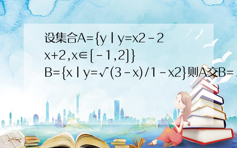 设集合A={y|y=x2-2x+2,x∈[-1,2]} B={x|y=√(3-x)/1-x2}则A交B=___