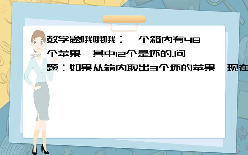 数学题哦哦哦：一个箱内有48个苹果,其中12个是坏的.问题：如果从箱内取出3个坏的苹果,现在箱内有百分知几的苹果是好的?