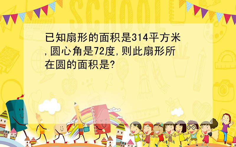 已知扇形的面积是314平方米,圆心角是72度,则此扇形所在圆的面积是?