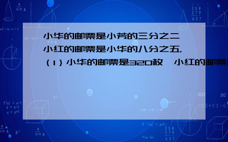 小华的邮票是小芳的三分之二,小红的邮票是小华的八分之五.（1）小华的邮票是320枚,小红的邮票是多少枚?（2）小芳的邮票是360枚,小红的邮票是多少枚?