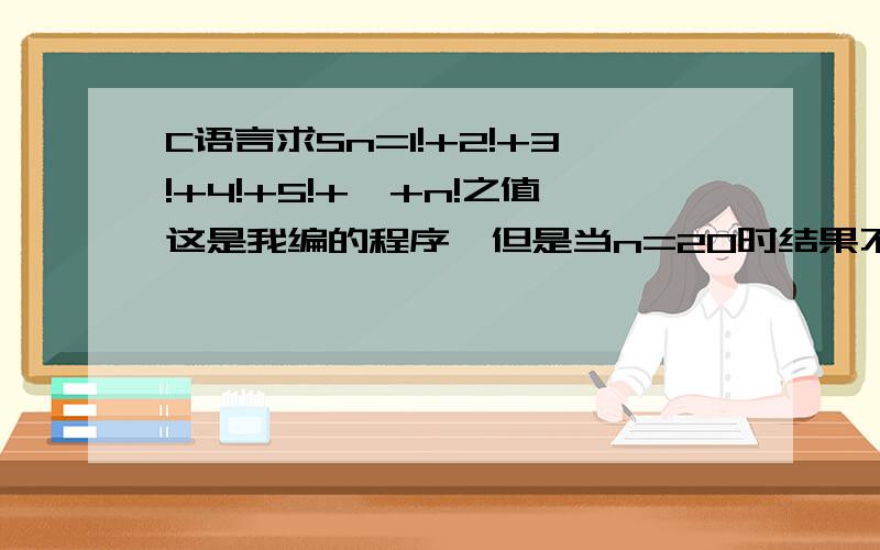 C语言求Sn=1!+2!+3!+4!+5!+…+n!之值这是我编的程序,但是当n=20时结果不对,结果应为2561327494111820313.#includeint main(){int i,n;double sum = 0,f = 1;scanf(