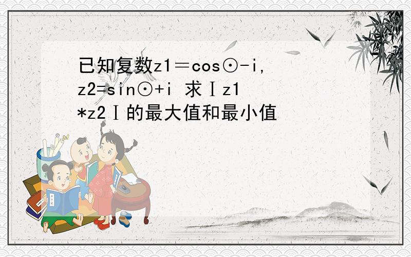 已知复数z1＝cos⊙-i,z2=sin⊙+i 求Ⅰz1*z2Ⅰ的最大值和最小值