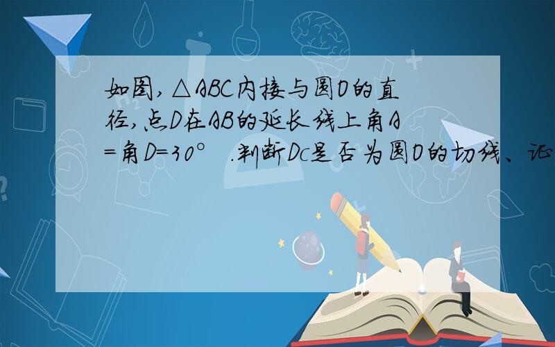 如图,△ABC内接与圆O的直径,点D在AB的延长线上角A=角D=30° .判断Dc是否为圆O的切线、证明△AOC全等于△DBC