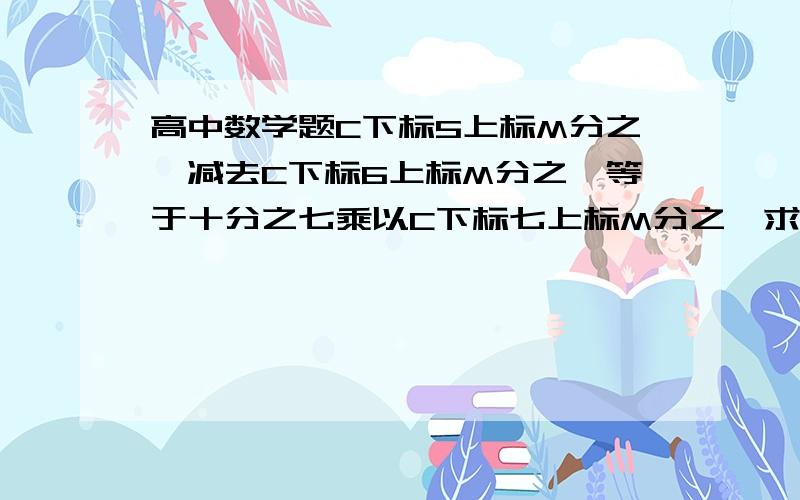 高中数学题C下标5上标M分之一减去C下标6上标M分之一等于十分之七乘以C下标七上标M分之一求C上标M下标8的值麻烦过程要详细 怎么求出的m值