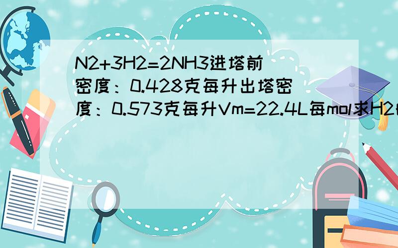 N2+3H2=2NH3进塔前密度：0.428克每升出塔密度：0.573克每升Vm=22.4L每mol求H2的转化率至少还需要知道哪些条件?