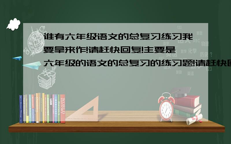 谁有六年级语文的总复习练习我要拿来作!请赶快回复!主要是六年级的语文的总复习的练习题!请赶快回复!