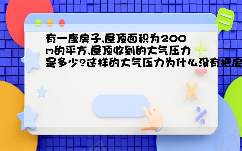 有一座房子,屋顶面积为200m的平方,屋顶收到的大气压力是多少?这样的大气压力为什么没有把房子压塌?