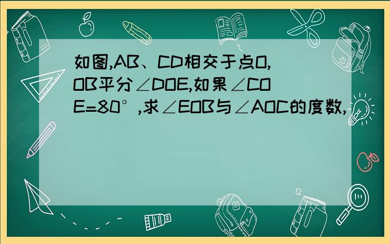 如图,AB、CD相交于点O,OB平分∠DOE,如果∠COE=80°,求∠EOB与∠AOC的度数,