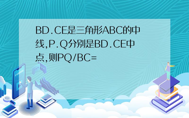 BD.CE是三角形ABC的中线,P.Q分别是BD.CE中点,则PQ/BC=