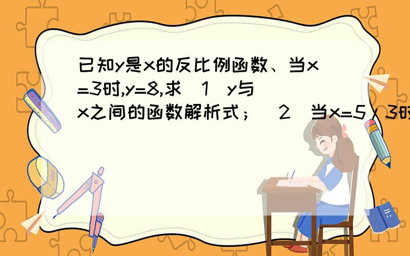 已知y是x的反比例函数、当x=3时,y=8,求（1）y与x之间的函数解析式；（2）当x=5/3时,y的值；（3）当x为何值时,y=2/3?