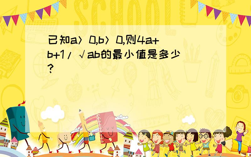 已知a＞0,b＞0,则4a+b+1/√ab的最小值是多少?