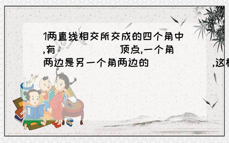 1两直线相交所交成的四个角中,有______顶点,一个角两边是另一个角两边的______,这样的两个角叫做______.2对顶角性质：______相等