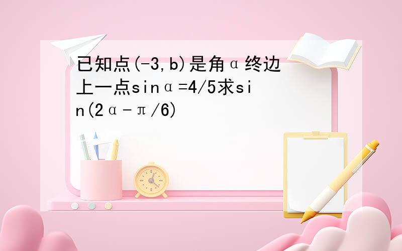 已知点(-3,b)是角α终边上一点sinα=4/5求sin(2α-π/6)