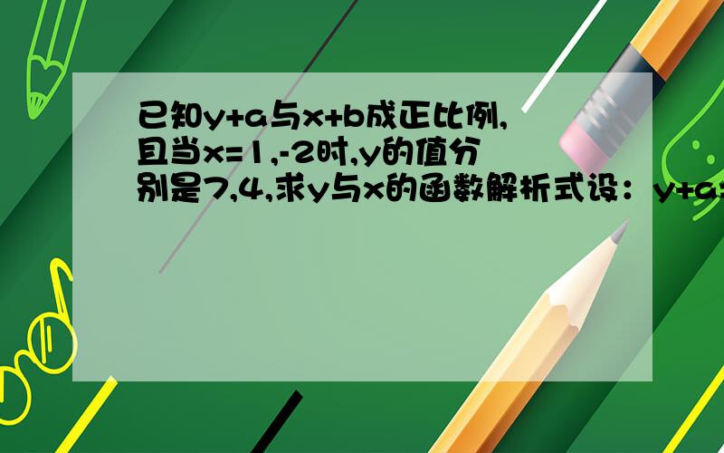 已知y+a与x+b成正比例,且当x=1,-2时,y的值分别是7,4,求y与x的函数解析式设：y+a=k(x+b) (k不等于0）为什莫要这样设?我数学不好,能不能教教我?