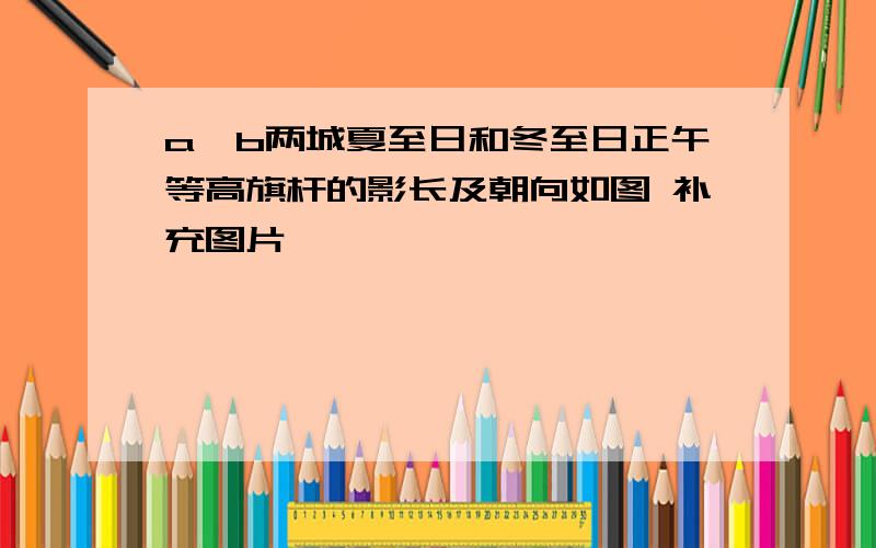 a、b两城夏至日和冬至日正午等高旗杆的影长及朝向如图 补充图片