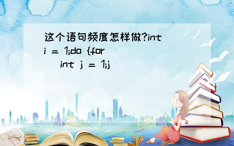 这个语句频度怎样做?int i = 1;do {for ( int j = 1;j