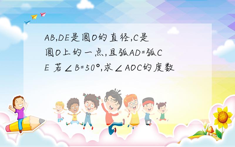 AB,DE是圆O的直径,C是圆O上的一点,且弧AD=弧CE 若∠B=50°,求∠AOC的度数