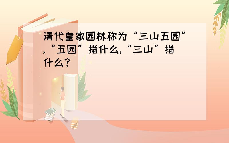 清代皇家园林称为“三山五园”,“五园”指什么,“三山”指什么?