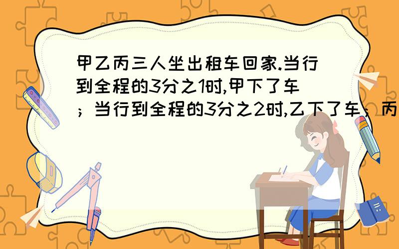 甲乙丙三人坐出租车回家.当行到全程的3分之1时,甲下了车；当行到全程的3分之2时,乙下了车；丙到终点才下车.他们三人共付车费96元.你认为甲乙丙三人各付多少元最合适?并简要说明理由.