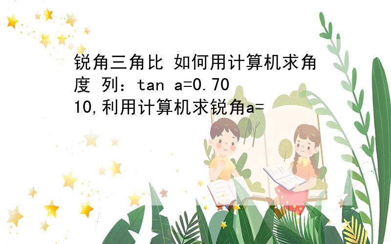 锐角三角比 如何用计算机求角度 列：tan a=0.7010,利用计算机求锐角a=