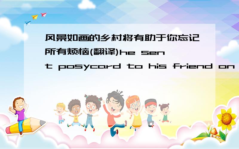 风景如画的乡村将有助于你忘记所有烦恼(翻译)he sent posycard to his friend on May Day(改为同义句)I hope I came tomorrow(改为同义句)