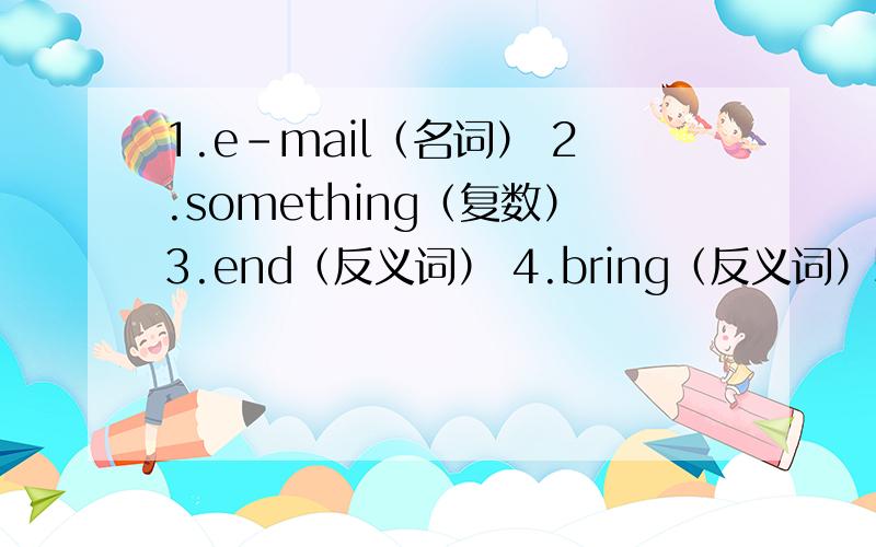 1.e-mail（名词） 2.something（复数）3.end（反义词） 4.bring（反义词）5.how about（同义词） 6.usually（形容词）