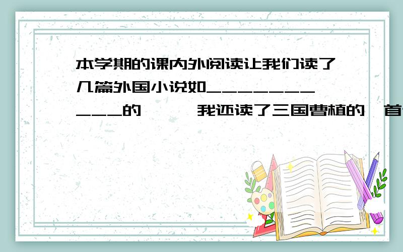 本学期的课内外阅读让我们读了几篇外国小说如__________的《》,我还读了三国曹植的一首诗,其中的_______________________表达了自己悲愤之情,我还了解到是居里夫人发现了__________________,为科学作