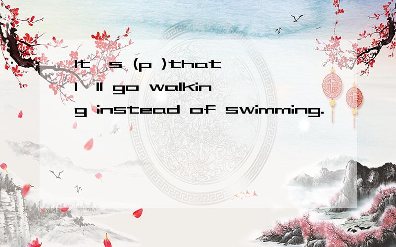 It`s (p )that I`ll go walking instead of swimming.