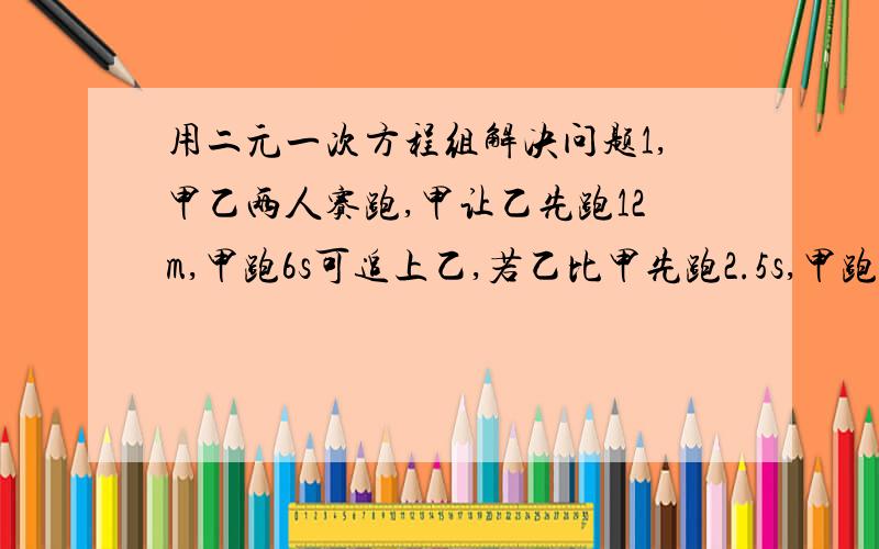 用二元一次方程组解决问题1,甲乙两人赛跑,甲让乙先跑12m,甲跑6s可追上乙,若乙比甲先跑2.5s,甲跑5s可追上乙,甲每秒跑多少m?乙每秒跑多少m?2,快慢两列火车的长度分别是94m和86m,若相向而驶,则