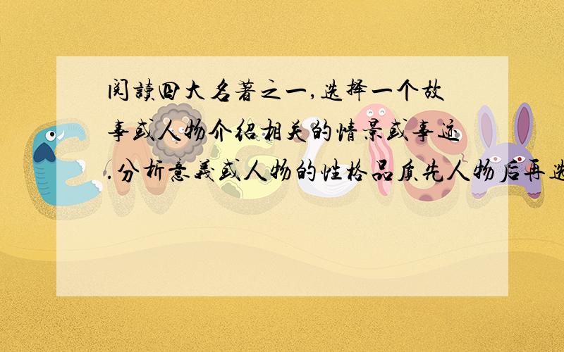 阅读四大名著之一,选择一个故事或人物介绍相关的情景或事迹.分析意义或人物的性格品质先人物后再选一个故事分析这个人的品质 800字以内