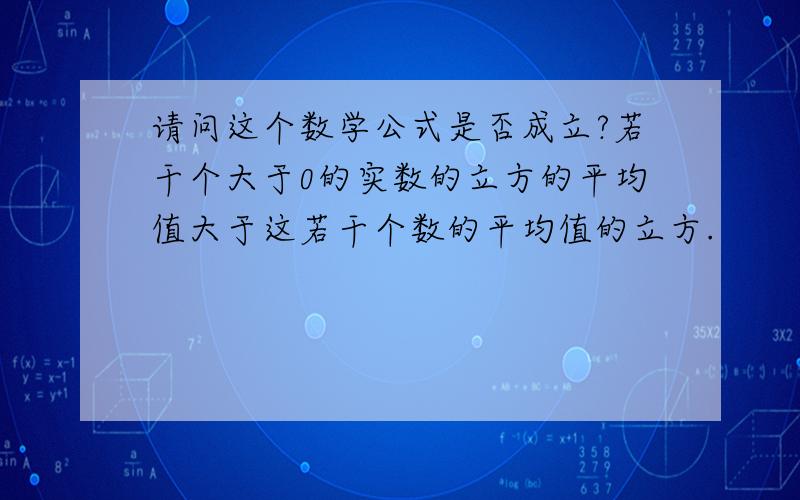 请问这个数学公式是否成立?若干个大于0的实数的立方的平均值大于这若干个数的平均值的立方.