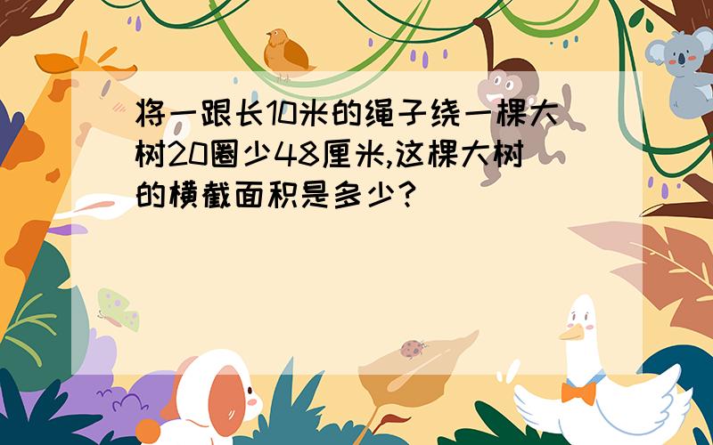 将一跟长10米的绳子绕一棵大树20圈少48厘米,这棵大树的横截面积是多少?