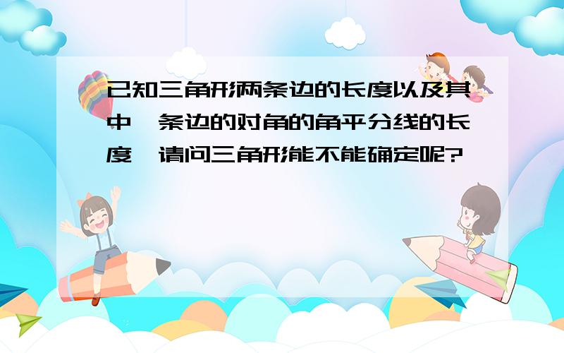 已知三角形两条边的长度以及其中一条边的对角的角平分线的长度,请问三角形能不能确定呢?